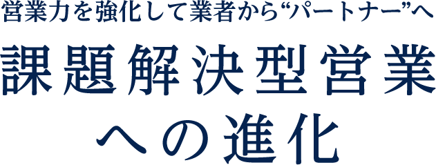 営業力を強化して業者から”パートナー”へ課題解決型営業への進化