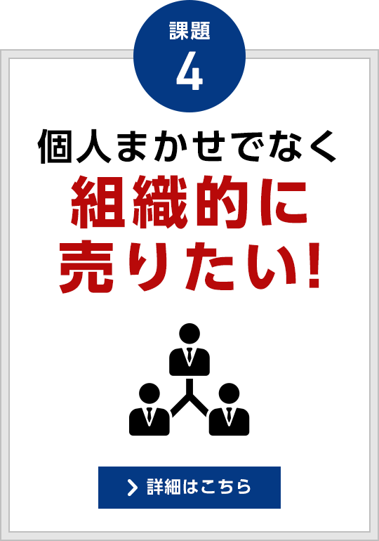 課題4 個人まかせでなく組織的に売りたい!